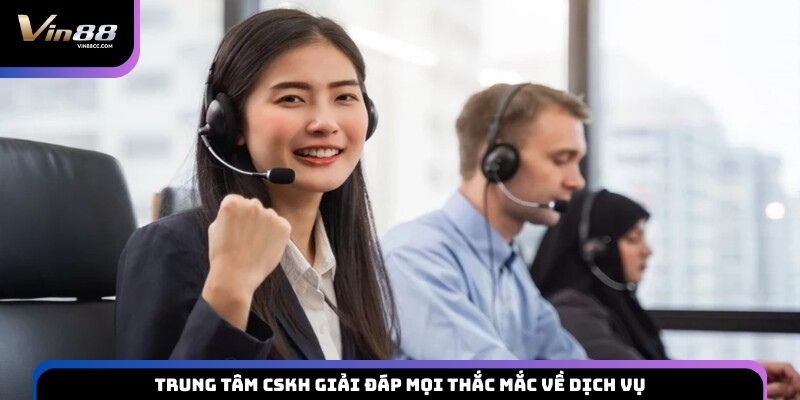 Trung tâm CSKH giải đáp mọi thắc mắc về dịch vụ